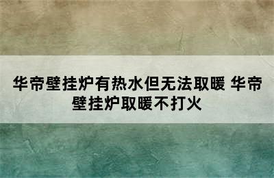 华帝壁挂炉有热水但无法取暖 华帝壁挂炉取暖不打火